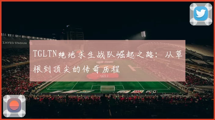 TGLTN绝地求生战队崛起之路：从草根到顶尖的传奇历程