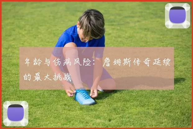 年龄与伤病风险：詹姆斯传奇延续的最大挑战