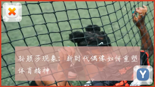 孙颖莎现象：新时代偶像如何重塑体育精神