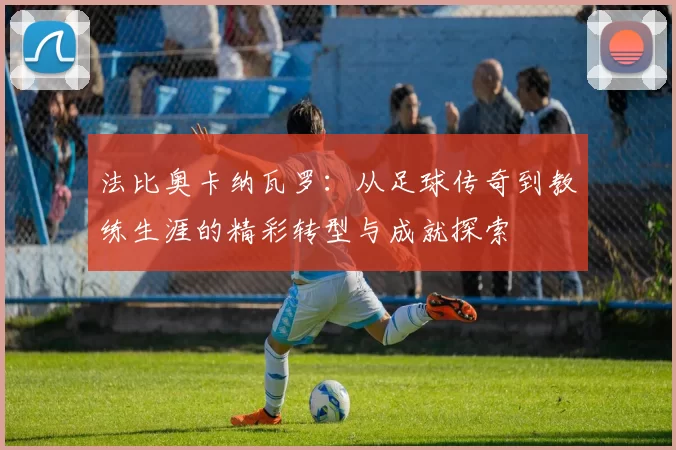 法比奥卡纳瓦罗：从足球传奇到教练生涯的精彩转型与成就探索