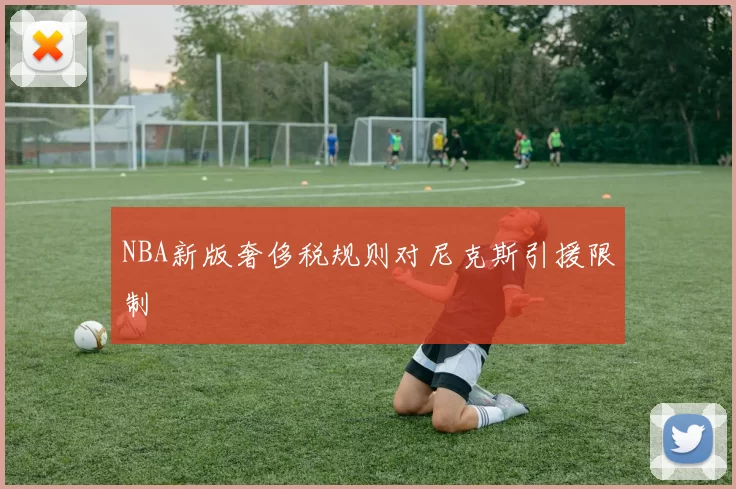 NBA新版奢侈税规则对尼克斯引援限制