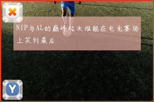 NIP与AL的巅峰对决谁能在电竞赛场上笑到最后