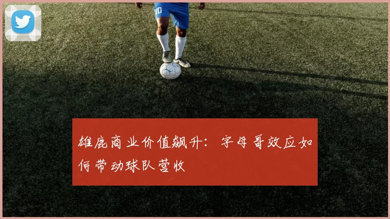 雄鹿商业价值飙升：字母哥效应如何带动球队营收