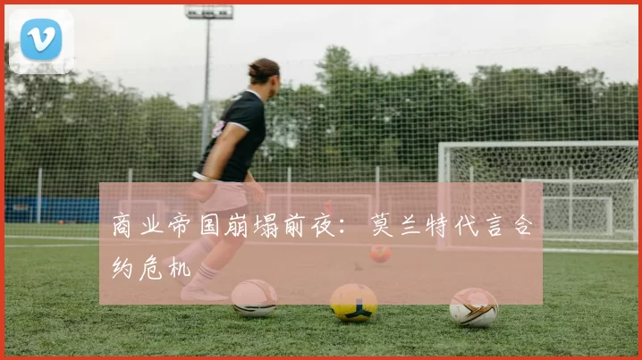 商业帝国崩塌前夜：莫兰特代言合约危机