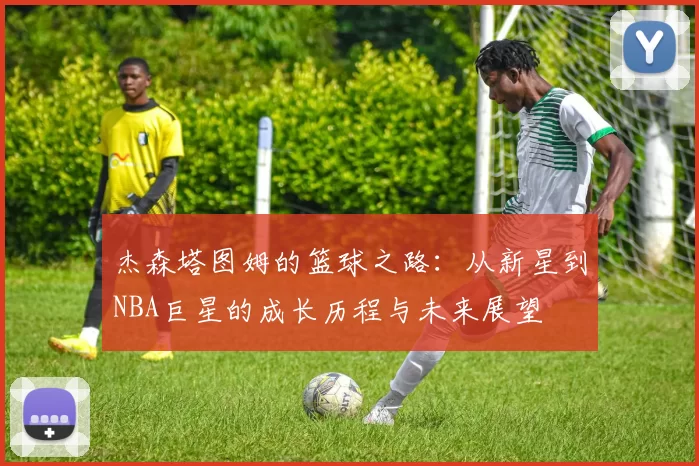 杰森塔图姆的篮球之路：从新星到NBA巨星的成长历程与未来展望