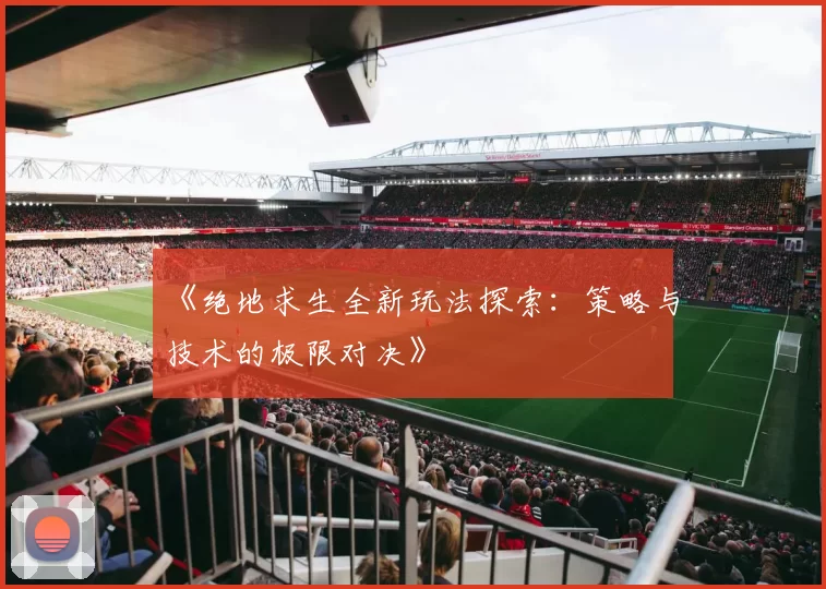 《绝地求生全新玩法探索：策略与技术的极限对决》