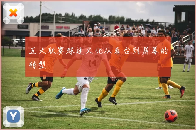 五大联赛球迷文化从看台到屏幕的转型