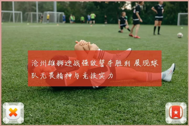 沧州雄狮迎战强敌誓夺胜利 展现球队无畏精神与竞技实力