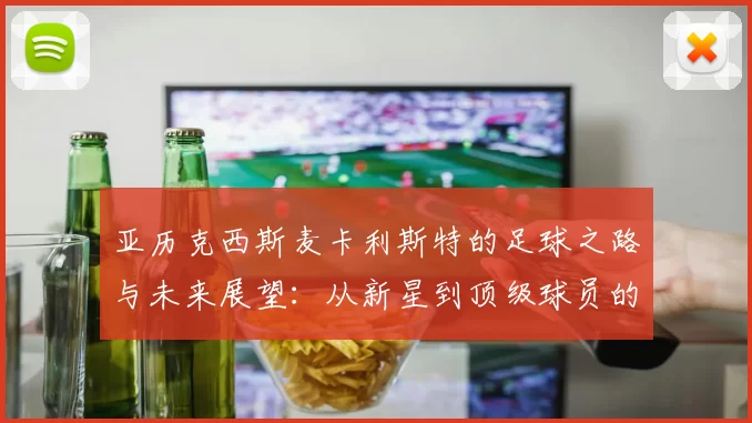 亚历克西斯麦卡利斯特的足球之路与未来展望：从新星到顶级球员的蜕变之旅