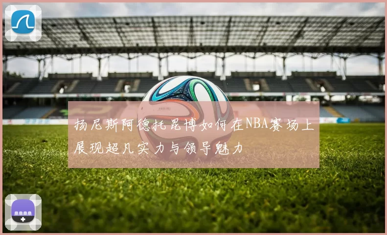 扬尼斯阿德托昆博如何在NBA赛场上展现超凡实力与领导魅力