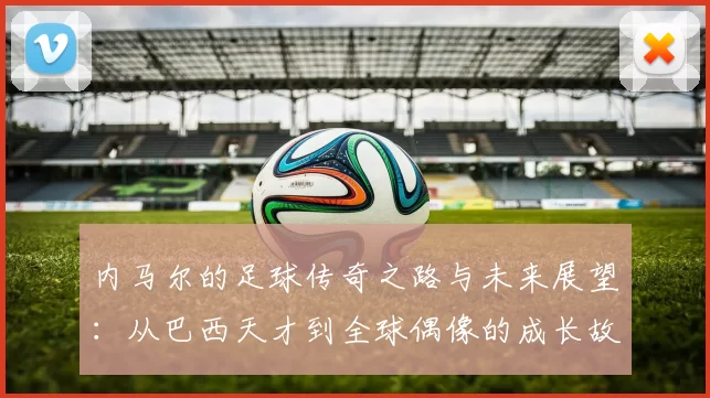 内马尔的足球传奇之路与未来展望：从巴西天才到全球偶像的成长故事