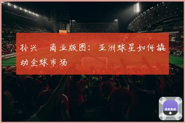 孙兴慜商业版图：亚洲球星如何撬动全球市场