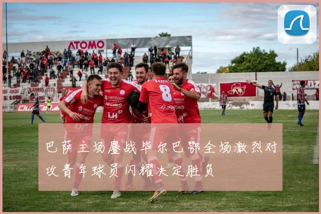 巴萨主场鏖战毕尔巴鄂全场激烈对攻青年球员闪耀决定胜负