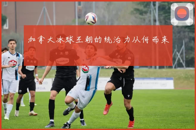 加拿大冰球王朝的统治力从何而来