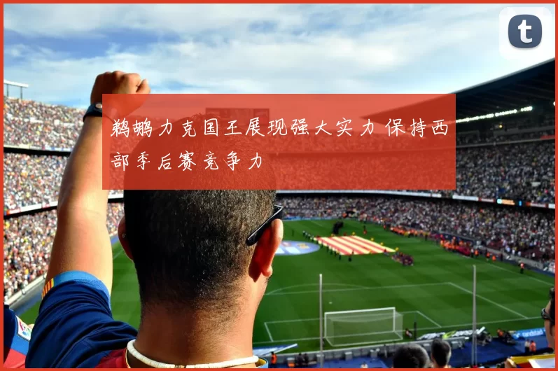 鹈鹕力克国王展现强大实力 保持西部季后赛竞争力