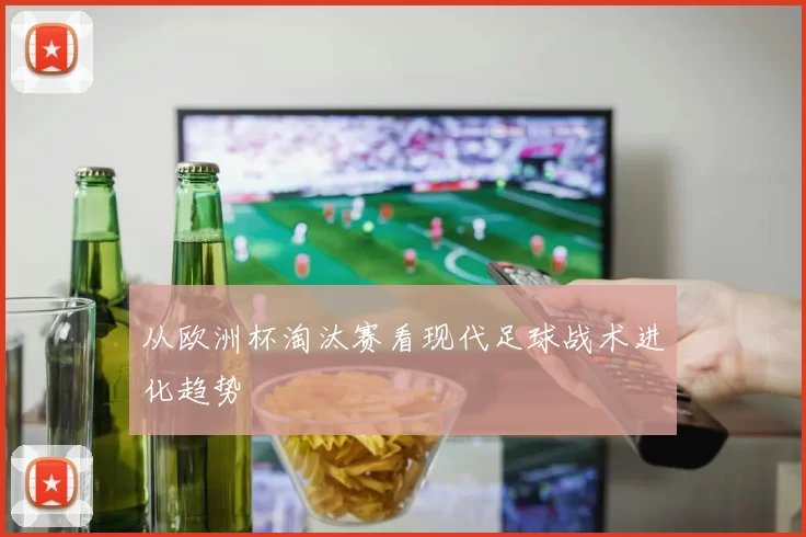 从欧洲杯淘汰赛看现代足球战术进化趋势