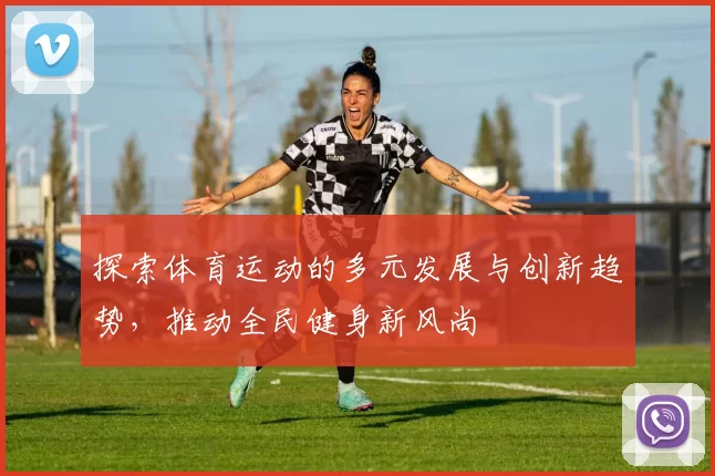 探索体育运动的多元发展与创新趋势，推动全民健身新风尚