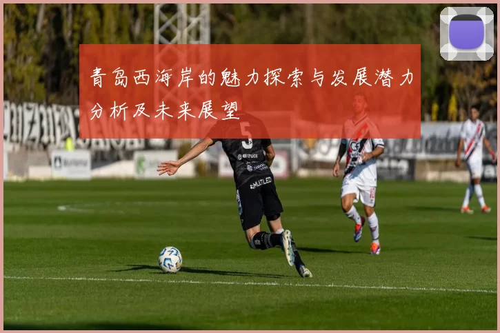 青岛西海岸的魅力探索与发展潜力分析及未来展望