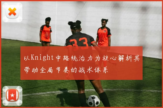 以Knight中路统治力为核心解析其带动全局节奏的战术体系