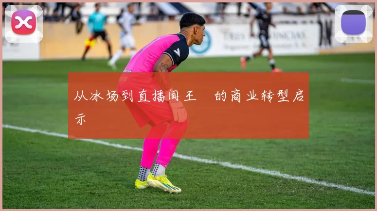 从冰场到直播间王濛的商业转型启示